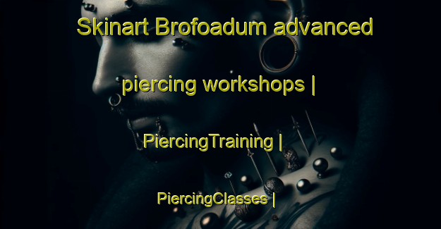 Skinart Brofoadum advanced piercing workshops | PiercingTraining | PiercingClasses | SkinartTraining-Ghana